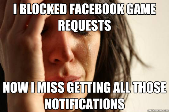 i blocked facebook game requests now I miss getting all those notifications  First World Problems