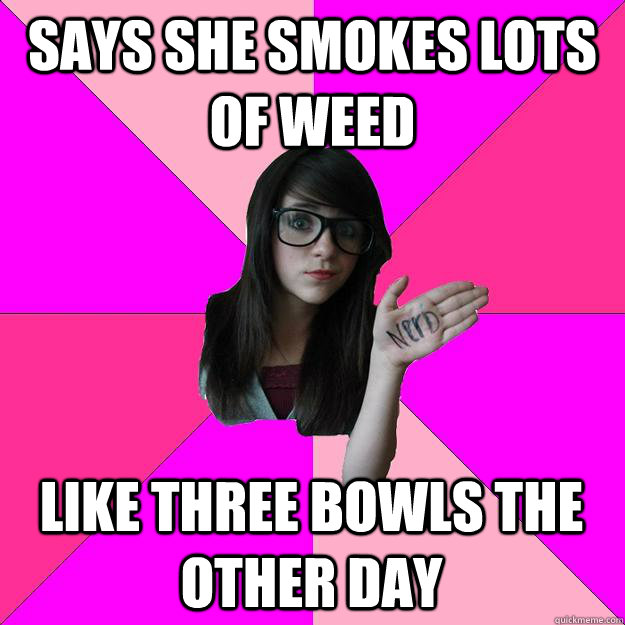 Says she smokes lots of weed Like three bowls the other day  Idiot Nerd Girl