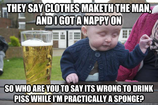 They say Clothes maketh the man, and I got a nappy on So who are you to say its wrong to drink piss while I'm practically a sponge? - They say Clothes maketh the man, and I got a nappy on So who are you to say its wrong to drink piss while I'm practically a sponge?  drunk baby