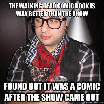 the walking dead comic book is way better than the show found out it was a comic after the show came out  Oblivious Hipster