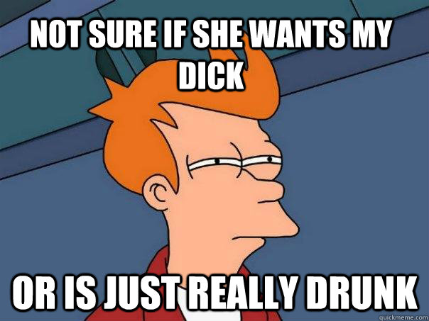 not sure if she wants my dick or is just really drunk  Futurama Fry