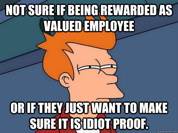 Not sure if being rewarded as valued employee Or if they just want to make sure it is idiot proof.  - Not sure if being rewarded as valued employee Or if they just want to make sure it is idiot proof.   Not sure Fry