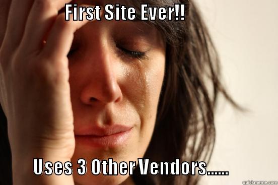                   FIRST SITE EVER!!                                           USES 3 OTHER VENDORS......              First World Problems