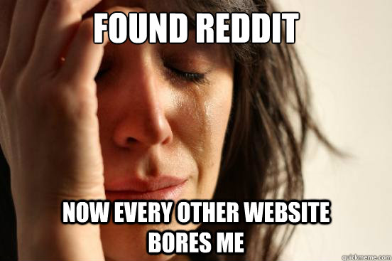 Found Reddit Now every other website                     bores me  First World Problems