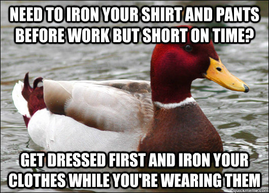 need to iron your shirt and pants before work but short on time? get dressed first and iron your clothes while you're wearing them - need to iron your shirt and pants before work but short on time? get dressed first and iron your clothes while you're wearing them  Malicious Advice Mallard