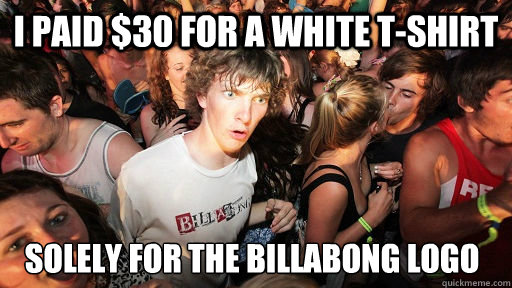 I paid $30 for a white t-shirt solely for the billabong logo  Sudden Clarity Clarence