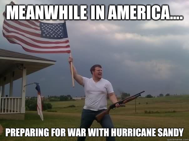 Meanwhile In America.... Preparing for war with Hurricane Sandy  Overly Patriotic American