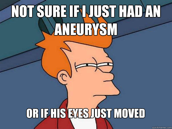 Not sure if I just had an aneurysm Or if his eyes just moved  Futurama Fry