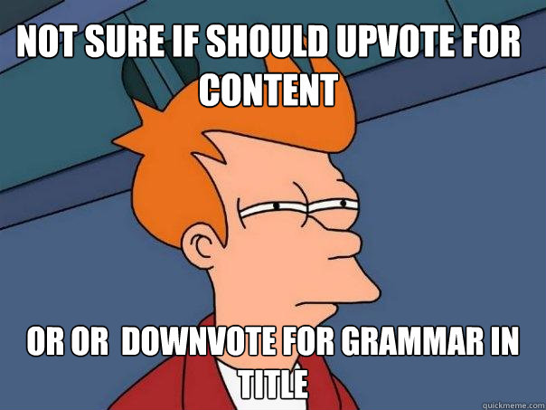 not sure if should upvote for content Or or  downvote for grammar in title - not sure if should upvote for content Or or  downvote for grammar in title  Futurama Fry