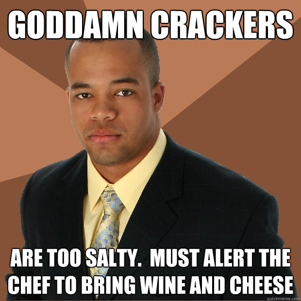 GODDAMN CRACKERS ARE TOO SALTY.  MUST ALERT THE CHEF TO BRING WINE AND CHEESE - GODDAMN CRACKERS ARE TOO SALTY.  MUST ALERT THE CHEF TO BRING WINE AND CHEESE  Successful Black Man