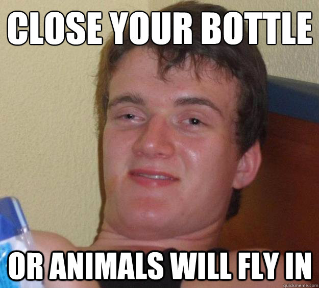 Close your bottle
 or animals will fly in  10 Guy