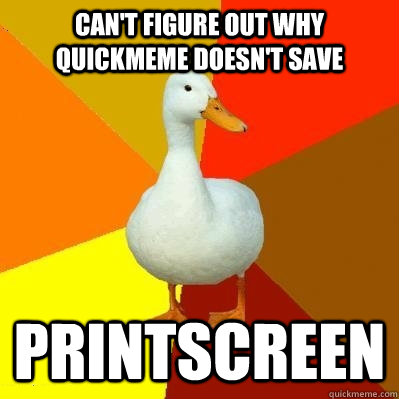 Can't figure out why quickmeme doesn't save Printscreen  Tech Impaired Duck