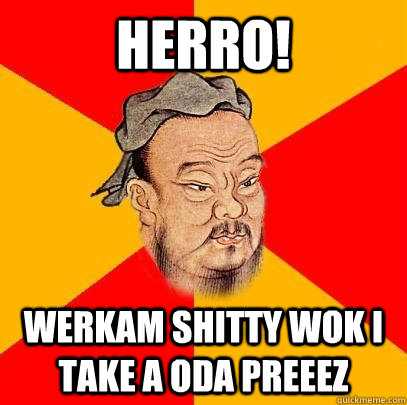 Herro! werkam shitty wok I take a oda preeez - Herro! werkam shitty wok I take a oda preeez  Confucius says