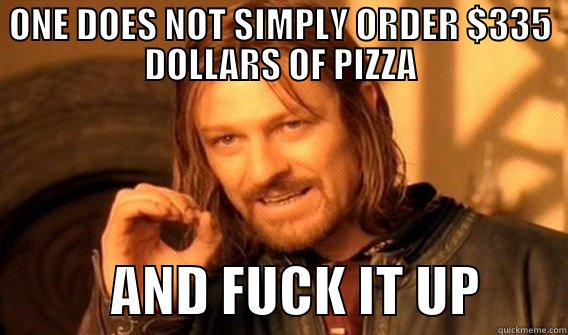 $335 of pizza - ONE DOES NOT SIMPLY ORDER $335 DOLLARS OF PIZZA            AND FUCK IT UP        One Does Not Simply