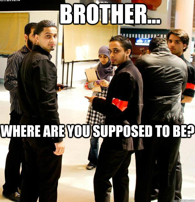 WHere are you supposed to be?  Brother...  Security