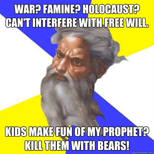 War? Famine? Holocaust?
Can't Interfere with free will. Kids make fun of my prophet?
Kill them with bears!  Advice God