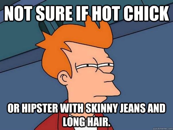 Not sure if hot chick Or hipster with skinny jeans and long hair.  Futurama Fry