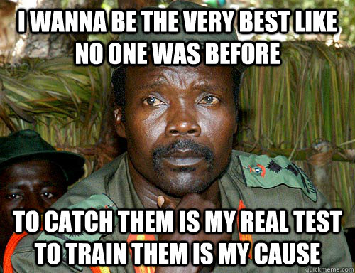 i wanna be the very best like no one was before to catch them is my real test to train them is my cause  Kony