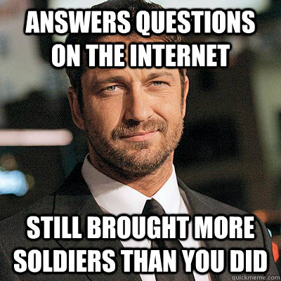 answers questions on the internet Still brought more soldiers than you did - answers questions on the internet Still brought more soldiers than you did  Gerard Butler
