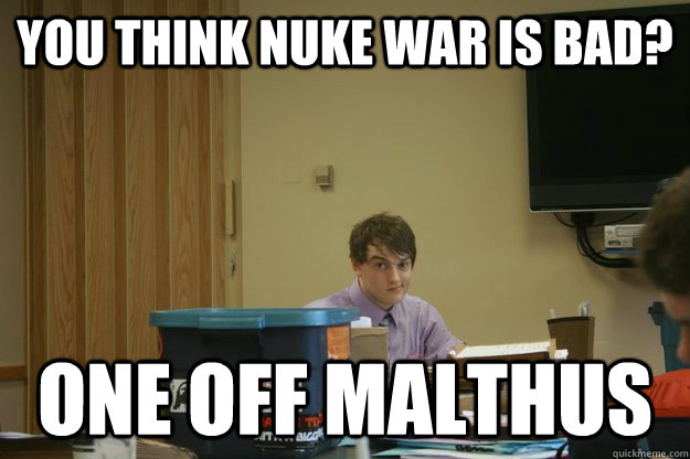 You think nuke war is bad? one off malthus - You think nuke war is bad? one off malthus  One Off K Debater