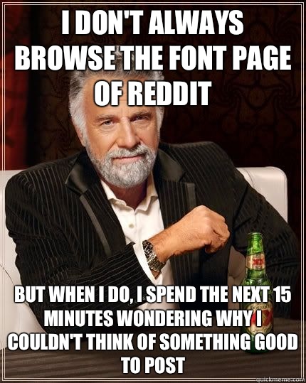 I don't always browse the font page of reddit but when i do, I spend the next 15 minutes wondering why I couldn't think of something good to post - I don't always browse the font page of reddit but when i do, I spend the next 15 minutes wondering why I couldn't think of something good to post  The Most Interesting Man In The World