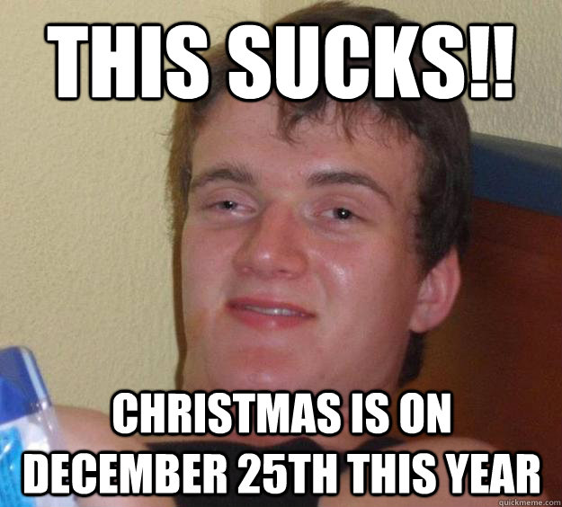 This sucks!! Christmas is on December 25th this year  10 Guy