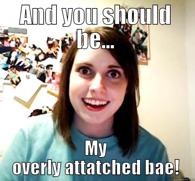 AND YOU SHOULD BE... MY OVERLY ATTATCHED BAE! Overly Attached Girlfriend