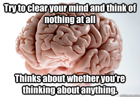 Try to clear your mind and think of nothing at all Thinks about whether you're thinking about anything.   Scumbag Brain