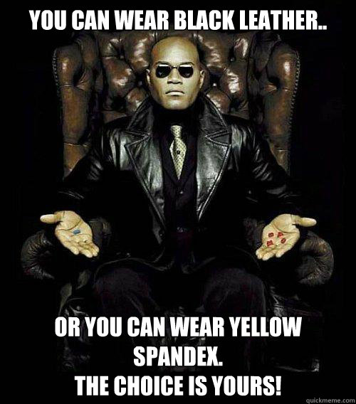 You can wear black leather.. or you can wear yellow spandex. 
The choice is yours!  Morpheus