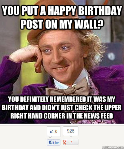 You put a happy birthday post on my wall? You definitely remembered it was my birthday and didn't just check the upper right hand corner in the news feed - You put a happy birthday post on my wall? You definitely remembered it was my birthday and didn't just check the upper right hand corner in the news feed  Condescending Wonka on Google