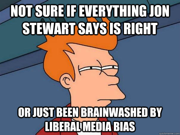 Not sure if everything Jon Stewart says is right Or just been brainwashed by liberal media bias  Futurama Fry