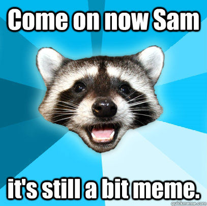 Come on now Sam it's still a bit meme. - Come on now Sam it's still a bit meme.  Lame Pun Coon