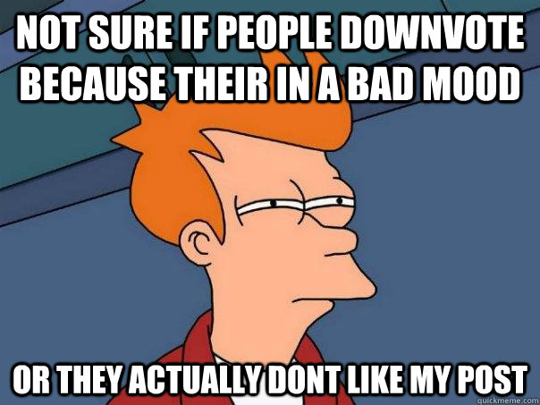 not sure if people downvote because their in a bad mood or they actually dont like my post - not sure if people downvote because their in a bad mood or they actually dont like my post  Futurama Fry