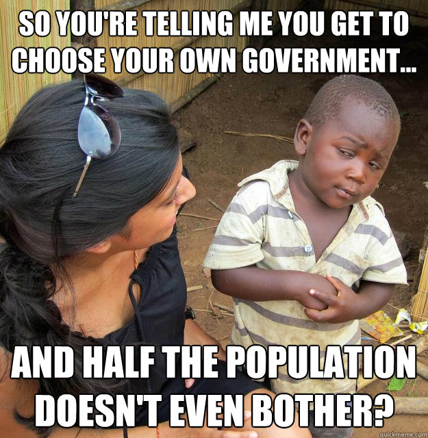 So you're telling me you get to choose your own government... and half the population doesn't even bother? - So you're telling me you get to choose your own government... and half the population doesn't even bother?  Skeptical Third World Child