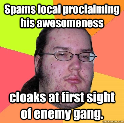 Spams local proclaiming his awesomeness cloaks at first sight of enemy gang.  Butthurt Dweller