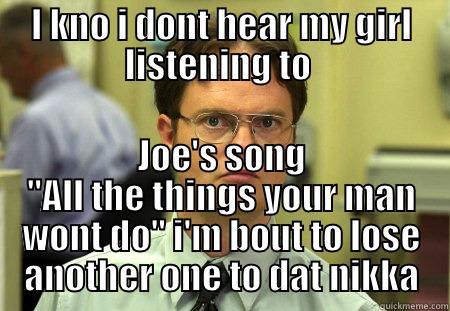 I KNO I DONT HEAR MY GIRL LISTENING TO  JOE'S SONG 