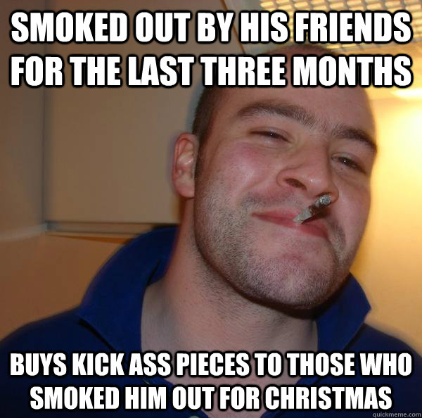 smoked out by his friends for the last three months buys kick ass pieces to those who smoked him out for christmas - smoked out by his friends for the last three months buys kick ass pieces to those who smoked him out for christmas  Misc