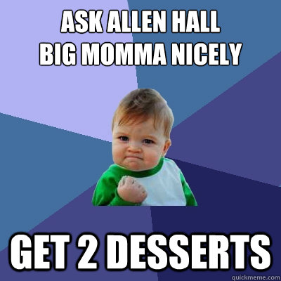 Ask Allen Hall 
Big Momma nicely get 2 desserts  Success Kid