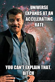 Universe Expands at an accelerating rate you can't explain that, bitch  Neil deGrasse Tyson