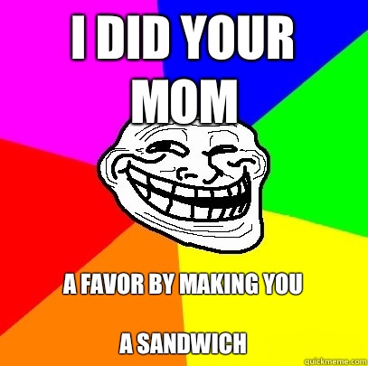 I did your mom  A favor by making You 

A sandwich  Troll Face