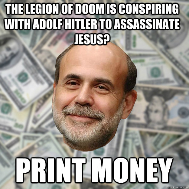 the Legion of Doom is conspiring with Adolf Hitler to assassinate Jesus?  print money  Ben Bernanke