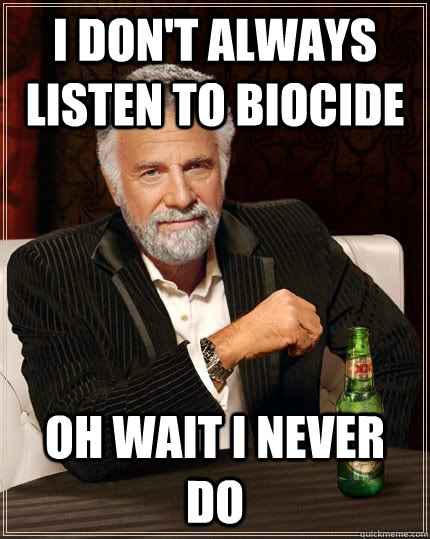 I don't always listen to biocide oh wait i never do   The Most Interesting Man In The World