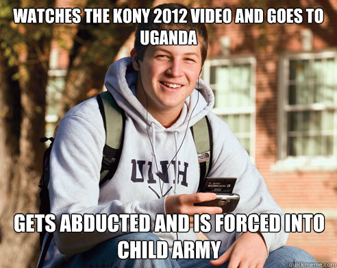 Watches the Kony 2012 video and goes to uganda gets abducted and is forced into child army - Watches the Kony 2012 video and goes to uganda gets abducted and is forced into child army  College Freshman