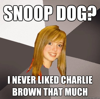 snoop dog? I never liked charlie brown that much  Musically Oblivious 8th Grader