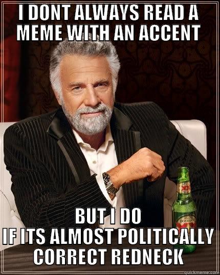 I can't be the only one - I DONT ALWAYS READ A MEME WITH AN ACCENT BUT I DO IF ITS ALMOST POLITICALLY CORRECT REDNECK The Most Interesting Man In The World