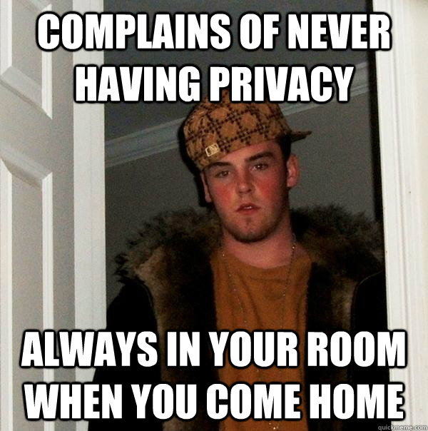 Complains of never having privacy always in your room when you come home  Scumbag Steve