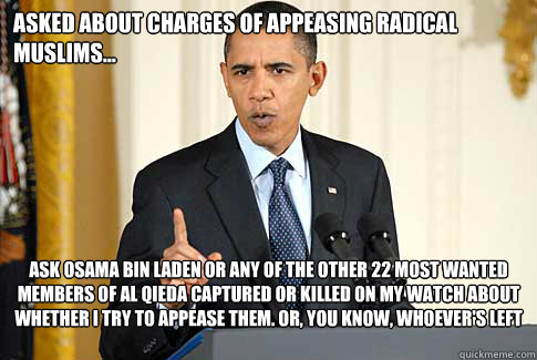 Asked about charges of appeasing radical muslims... Ask Osama Bin Laden or any of the other 22 most wanted members of Al Qieda captured or killed on my watch about whether I try to appease them. Or, you know, whoever's left out there. Ask them.  