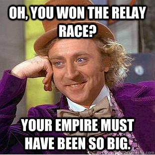 Oh, you won the relay race? Your empire must have been so big. - Oh, you won the relay race? Your empire must have been so big.  Condescending Wonka