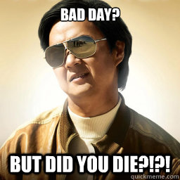 Bad Day? But did you die?!?!  
