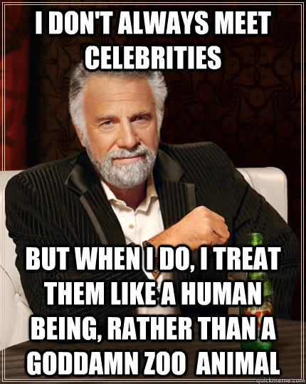 I don't always meet celebrities but when I do, I treat them like a human being, rather than a goddamn zoo  animal - I don't always meet celebrities but when I do, I treat them like a human being, rather than a goddamn zoo  animal  The Most Interesting Man In The World